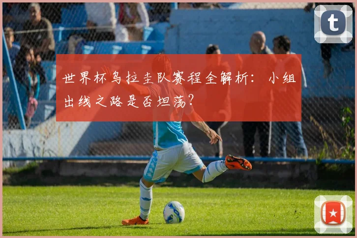 世界杯乌拉圭队赛程全解析：小组出线之路是否坦荡？